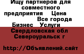 Ищу партнеров для совместного предприятия. › Цена ­ 1 000 000 000 - Все города Бизнес » Услуги   . Свердловская обл.,Североуральск г.